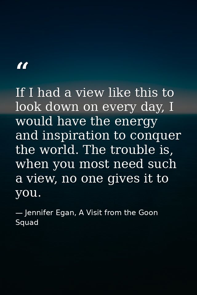 If I had a view like this to look down on every day, I would have the energy and inspiration to conquer the world. The t — Jennifer Egan, A Visit from the Goon Squad