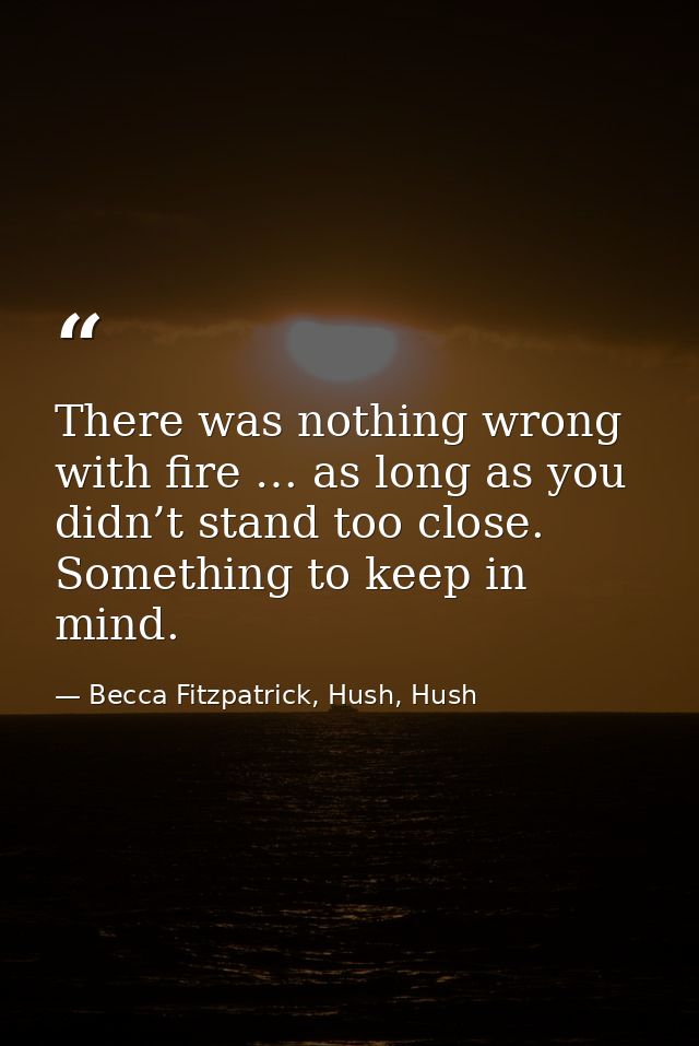 There was nothing wrong with fire … as long as you didn’t stand too close. Something to keep in mind. — Becca Fitzpatrick, Hush, Hush