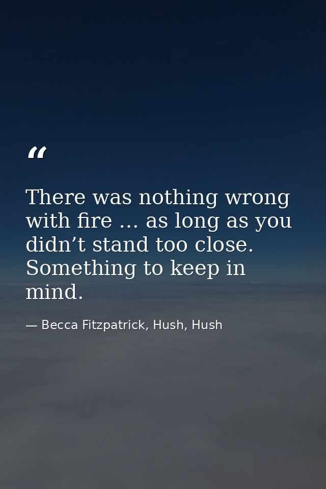 There was nothing wrong with fire … as long as you didn’t stand too close. Something to keep in mind. — Becca Fitzpatrick, Hush, Hush