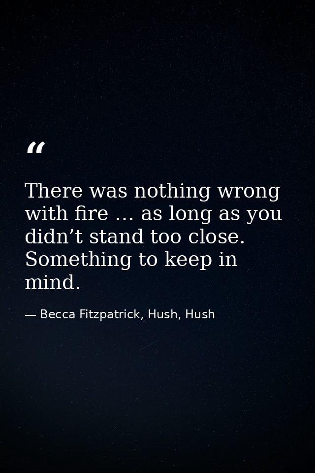 There was nothing wrong with fire … as long as you didn’t stand too close. Something to keep in mind. — Becca Fitzpatrick, Hush, Hush