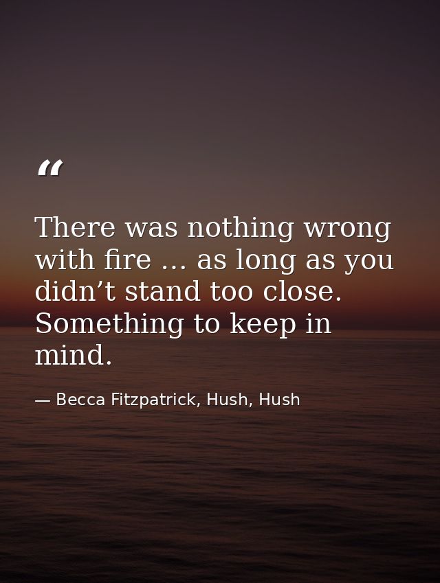 There was nothing wrong with fire … as long as you didn’t stand too close. Something to keep in mind. — Becca Fitzpatrick, Hush, Hush