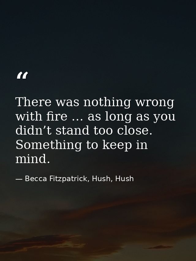 There was nothing wrong with fire … as long as you didn’t stand too close. Something to keep in mind. — Becca Fitzpatrick, Hush, Hush