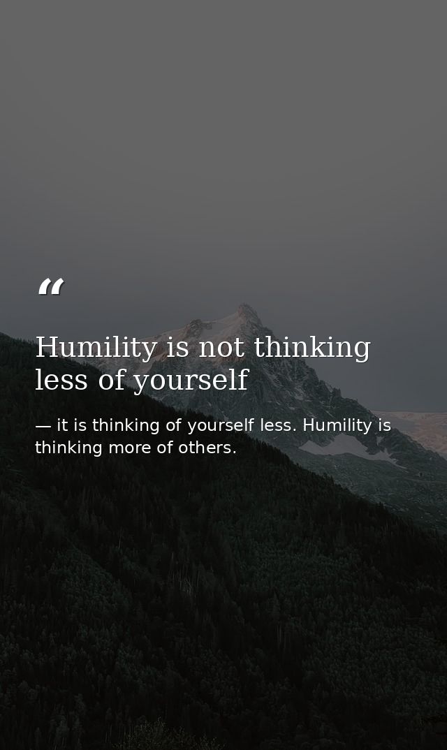 Humility is not thinking less of yourself — it is thinking of yourself less. Humility is thinking more of others.