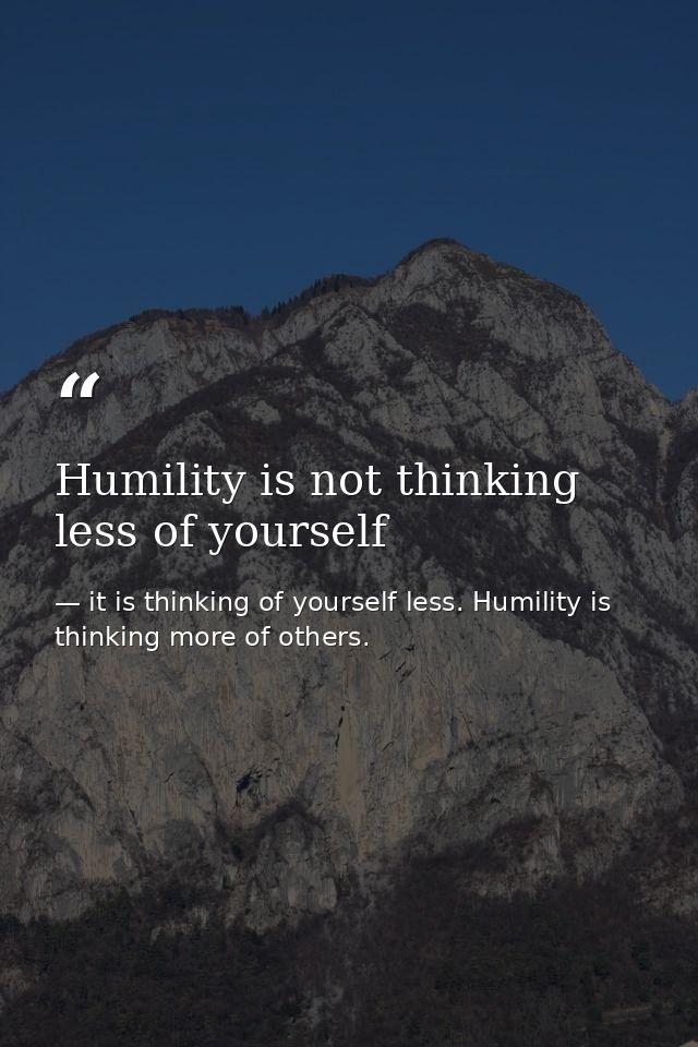 Humility is not thinking less of yourself — it is thinking of yourself less. Humility is thinking more of others.