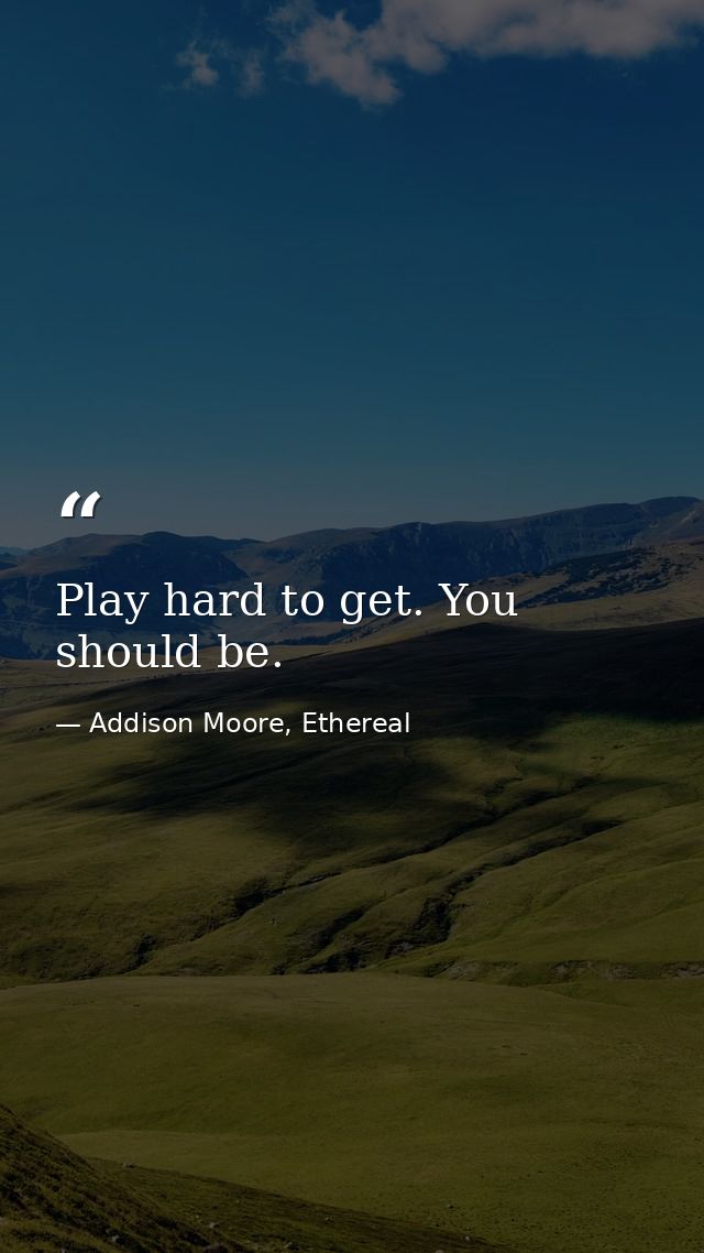 Play hard to get. You should be. — Addison Moore, Ethereal