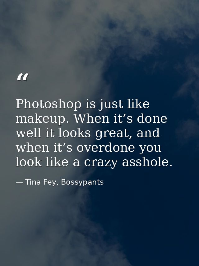 Photoshop is just like makeup. When it’s done well it looks great, and when it’s overdone you look like a crazy asshole. — Tina Fey, Bossypants