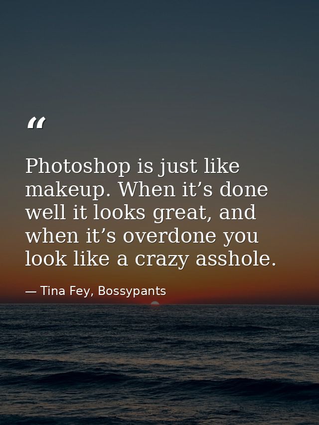 Photoshop is just like makeup. When it’s done well it looks great, and when it’s overdone you look like a crazy asshole. — Tina Fey, Bossypants