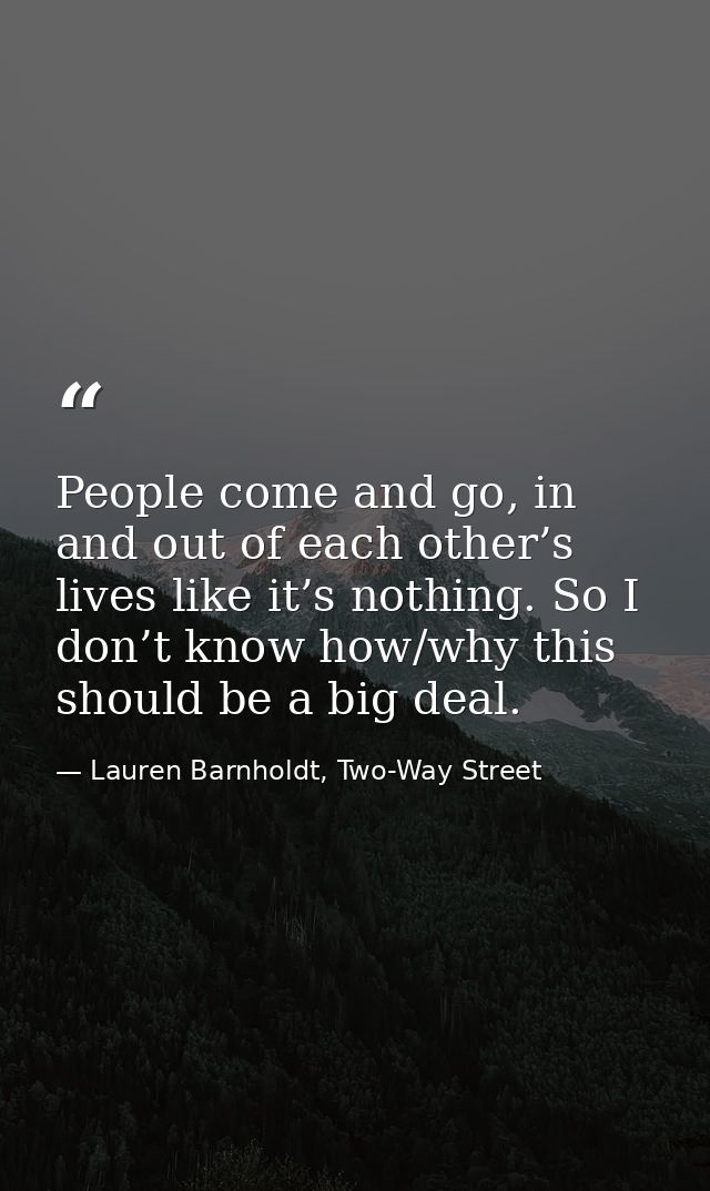 People come and go, in and out of each other’s lives like it’s nothing. So I don’t know how/why this should be a big dea — Lauren Barnholdt, Two-Way Street