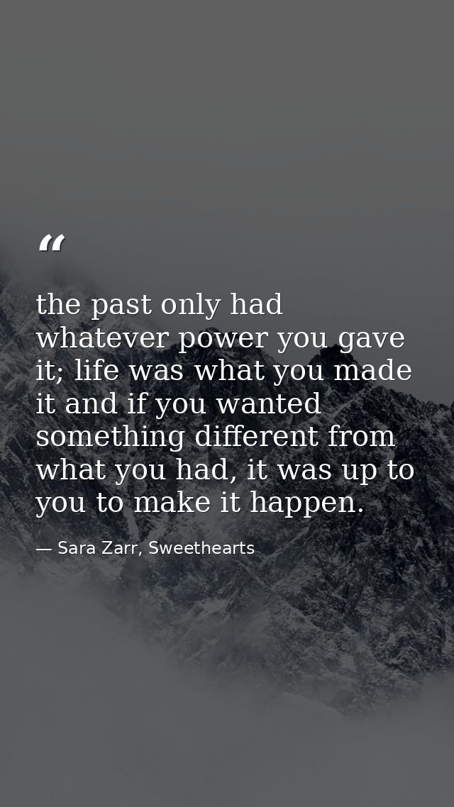 the past only had whatever power you gave it; life was what you made it and if you wanted something different from what  — Sara Zarr, Sweethearts