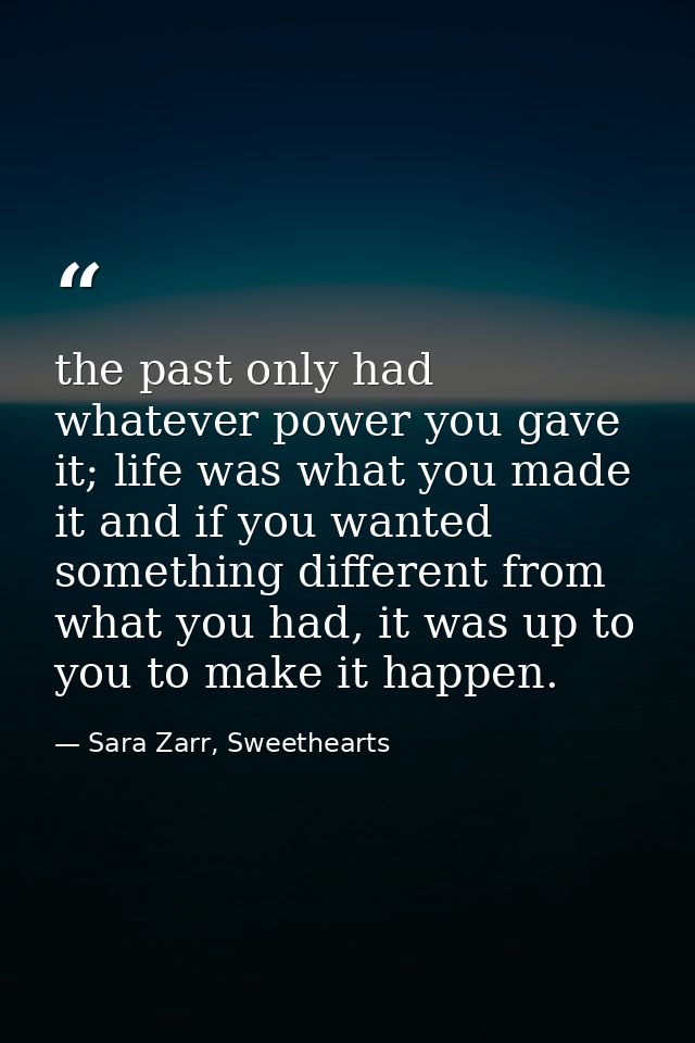 the past only had whatever power you gave it; life was what you made it and if you wanted something different from what  — Sara Zarr, Sweethearts