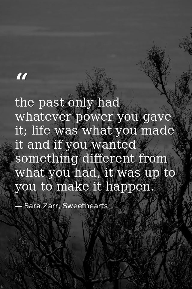 the past only had whatever power you gave it; life was what you made it and if you wanted something different from what  — Sara Zarr, Sweethearts