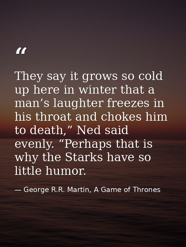 They say it grows so cold up here in winter that a man’s laughter freezes in his throat and chokes him to death,” Ned sa — George R.R. Martin, A Game of Thrones