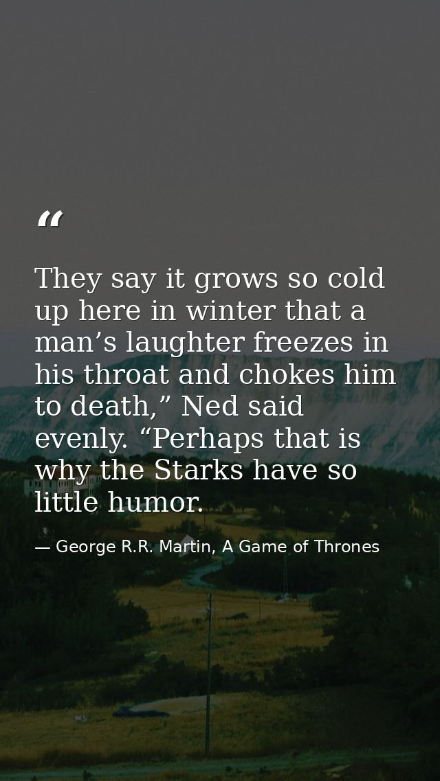 They say it grows so cold up here in winter that a man’s laughter freezes in his throat and chokes him to death,” Ned sa — George R.R. Martin, A Game of Thrones