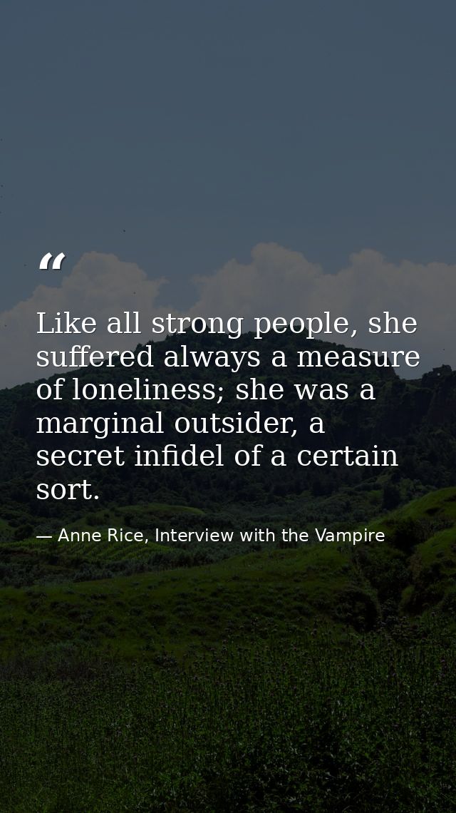Like all strong people, she suffered always a measure of loneliness; she was a marginal outsider, a secret infidel of a  — Anne Rice, Interview with the Vampire
