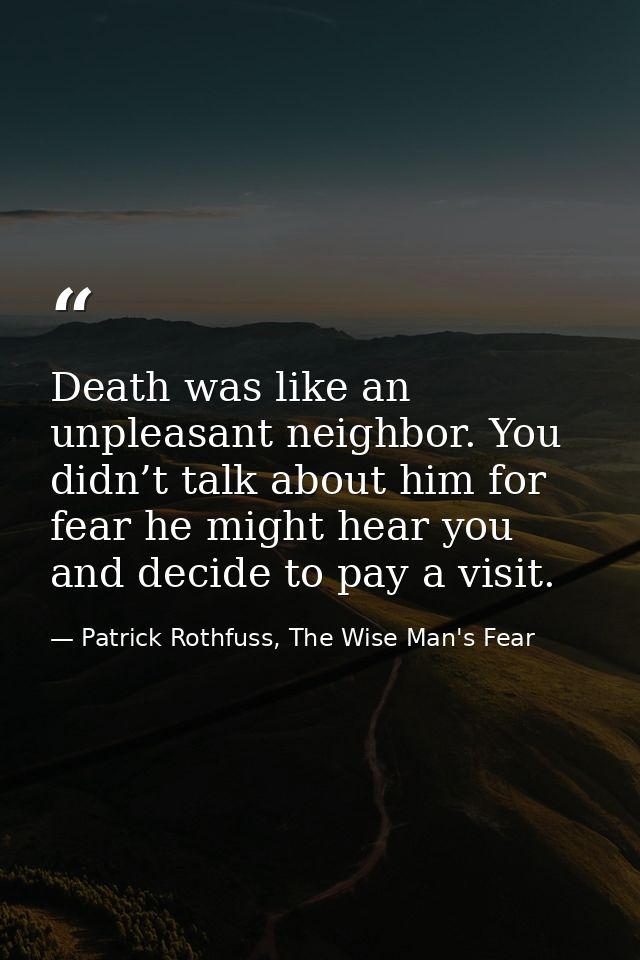 Death was like an unpleasant neighbor. You didn’t talk about him for fear he might hear you and decide to pay a visit. — Patrick Rothfuss, The Wise Man's Fear