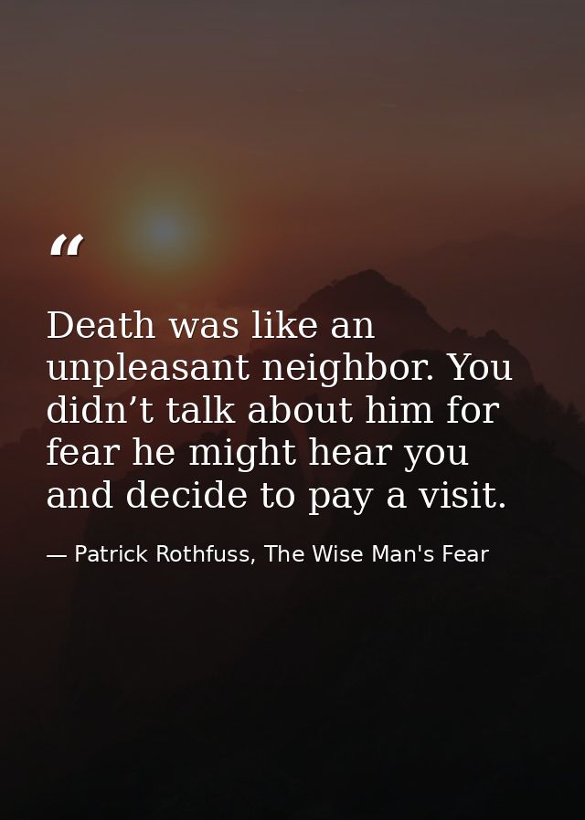 Death was like an unpleasant neighbor. You didn’t talk about him for fear he might hear you and decide to pay a visit. — Patrick Rothfuss, The Wise Man's Fear