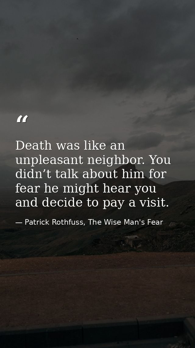 Death was like an unpleasant neighbor. You didn’t talk about him for fear he might hear you and decide to pay a visit. — Patrick Rothfuss, The Wise Man's Fear
