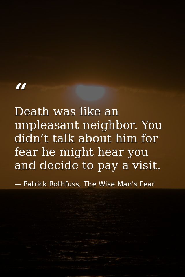 Death was like an unpleasant neighbor. You didn’t talk about him for fear he might hear you and decide to pay a visit. — Patrick Rothfuss, The Wise Man's Fear