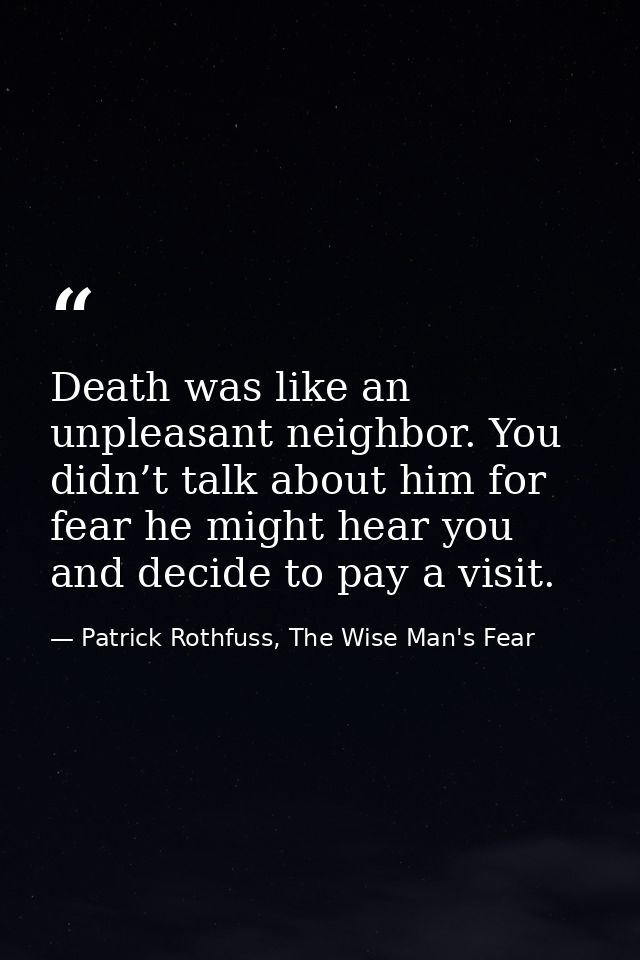 Death was like an unpleasant neighbor. You didn’t talk about him for fear he might hear you and decide to pay a visit. — Patrick Rothfuss, The Wise Man's Fear