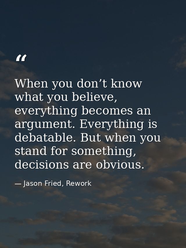 When you don’t know what you believe, everything becomes an argument. Everything is debatable. But when you stand for so — Jason Fried, Rework