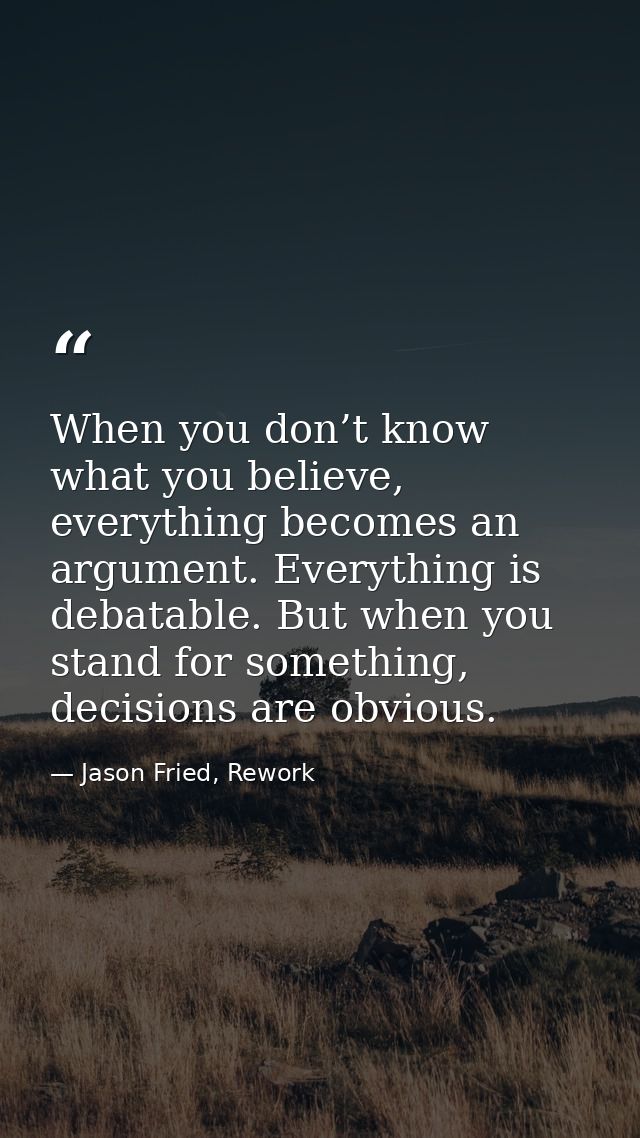 When you don’t know what you believe, everything becomes an argument. Everything is debatable. But when you stand for so — Jason Fried, Rework