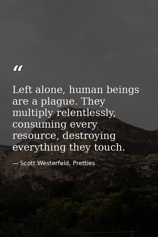 Left alone, human beings are a plague. They multiply relentlessly, consuming every resource, destroying everything they  — Scott Westerfeld, Pretties