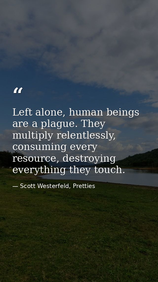 Left alone, human beings are a plague. They multiply relentlessly, consuming every resource, destroying everything they  — Scott Westerfeld, Pretties