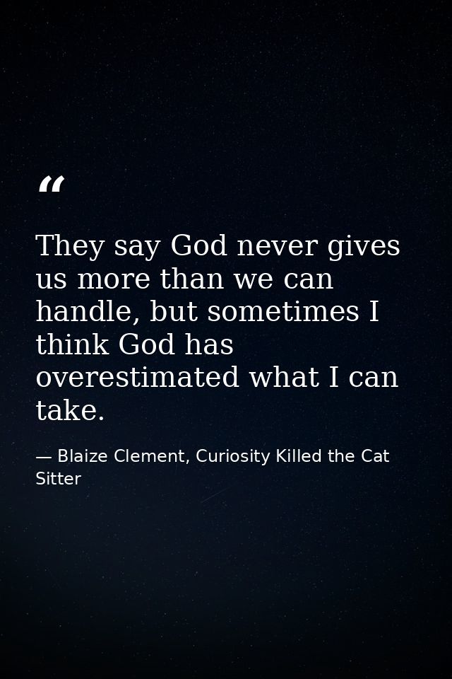 They say God never gives us more than we can handle, but sometimes I think God has overestimated what I can take. — Blaize Clement, Curiosity Killed the Cat Sitter