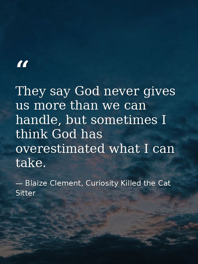 They say God never gives us more than we can handle, but sometimes I think God has overestimated what I can take. — Blaize Clement, Curiosity Killed the Cat Sitter