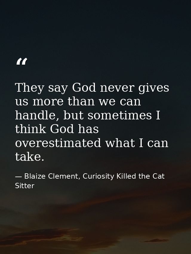 They say God never gives us more than we can handle, but sometimes I think God has overestimated what I can take. — Blaize Clement, Curiosity Killed the Cat Sitter
