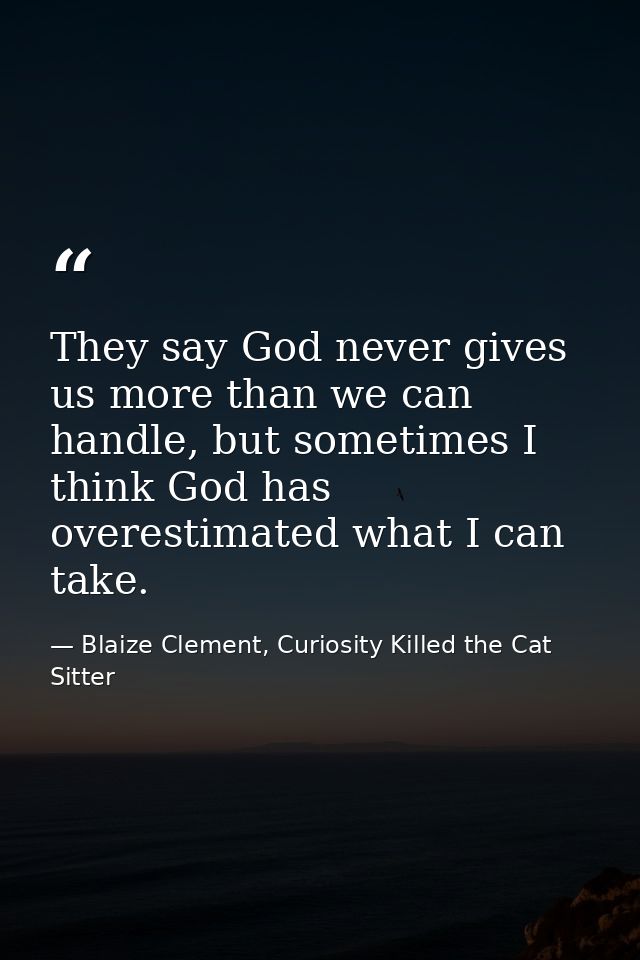 They say God never gives us more than we can handle, but sometimes I think God has overestimated what I can take. — Blaize Clement, Curiosity Killed the Cat Sitter