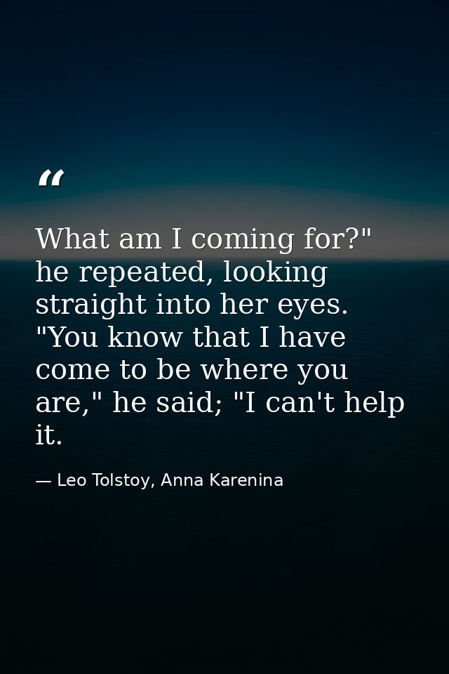 What am I coming for?" he repeated, looking straight into her eyes. "You know that I have come to be where you are," he  — Leo Tolstoy, Anna Karenina