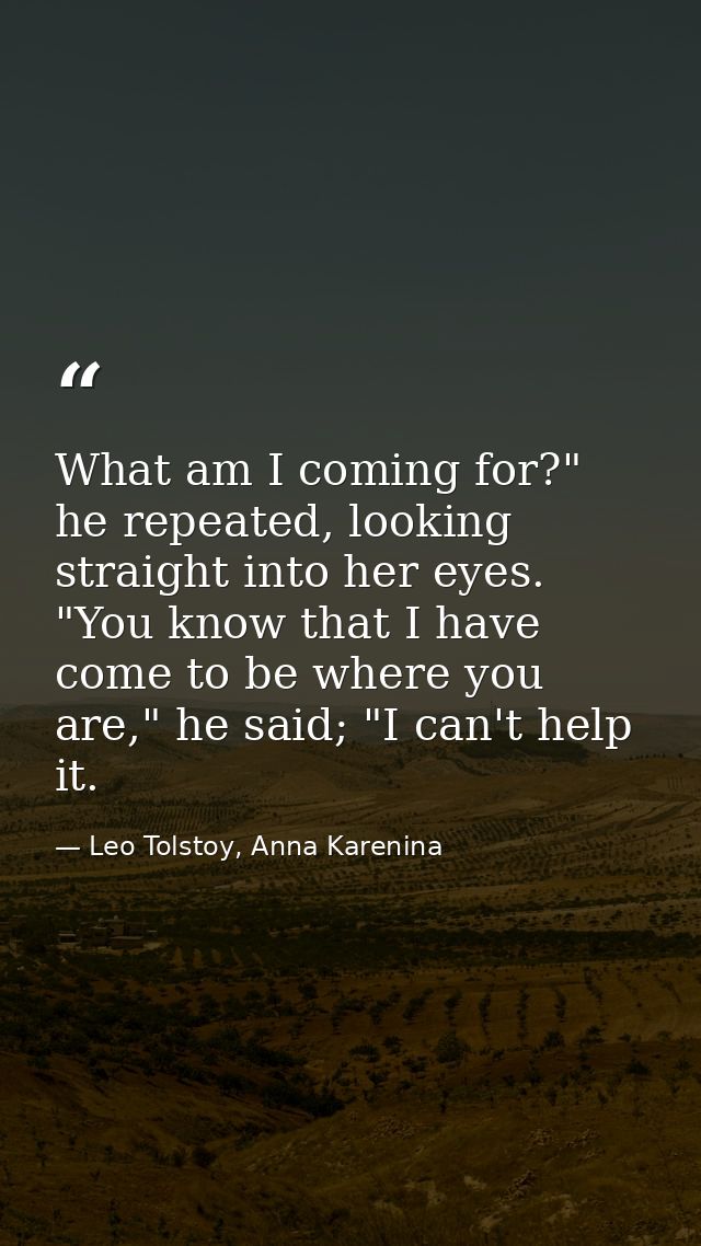 What am I coming for?" he repeated, looking straight into her eyes. "You know that I have come to be where you are," he  — Leo Tolstoy, Anna Karenina