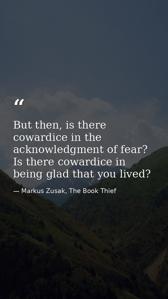 But then, is there cowardice in the acknowledgment of fear? Is there cowardice in being glad that you lived? — Markus Zusak, The Book Thief