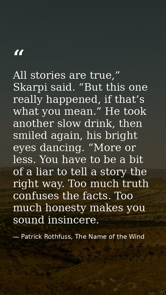 All stories are true,” Skarpi said. “But this one really happened, if that’s what you mean.” He took another slow drink, — Patrick Rothfuss, The Name of the Wind