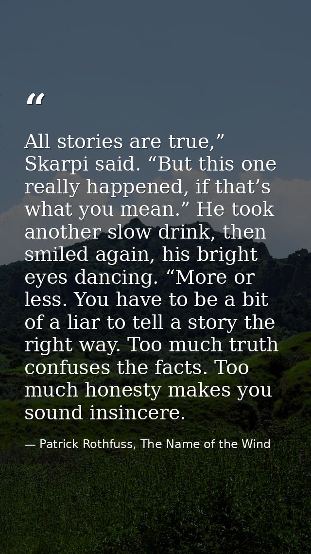 All stories are true,” Skarpi said. “But this one really happened, if that’s what you mean.” He took another slow drink, — Patrick Rothfuss, The Name of the Wind