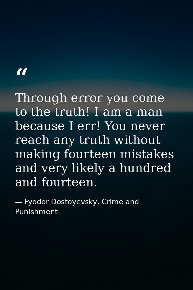 Through error you come to the truth! I am a man because I err! You never reach any truth without making fourteen mistake — Fyodor Dostoyevsky, Crime and Punishment