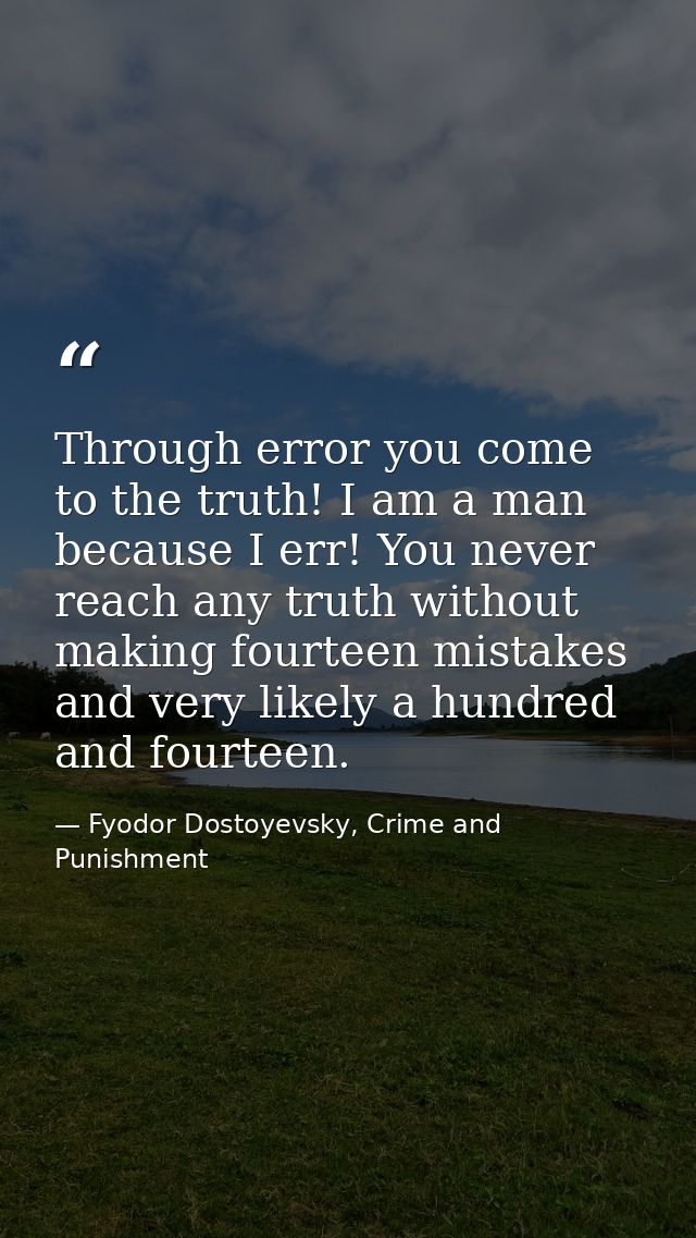 Through error you come to the truth! I am a man because I err! You never reach any truth without making fourteen mistake — Fyodor Dostoyevsky, Crime and Punishment