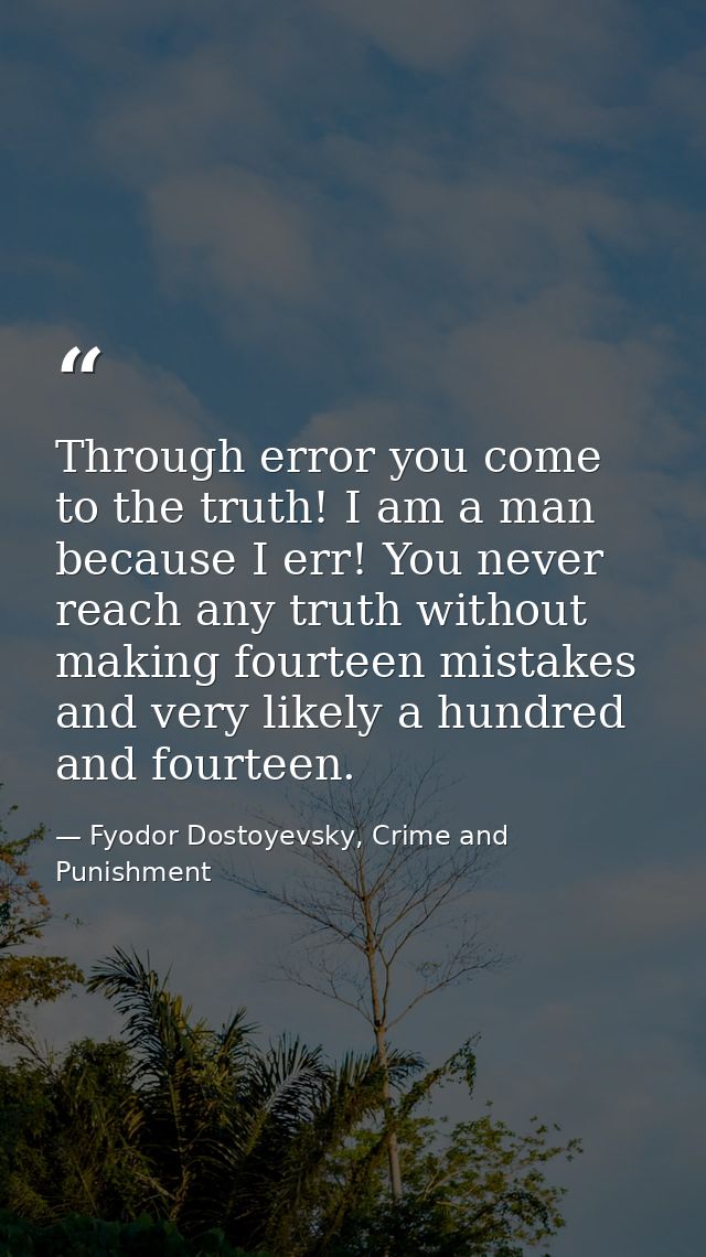 Through error you come to the truth! I am a man because I err! You never reach any truth without making fourteen mistake — Fyodor Dostoyevsky, Crime and Punishment