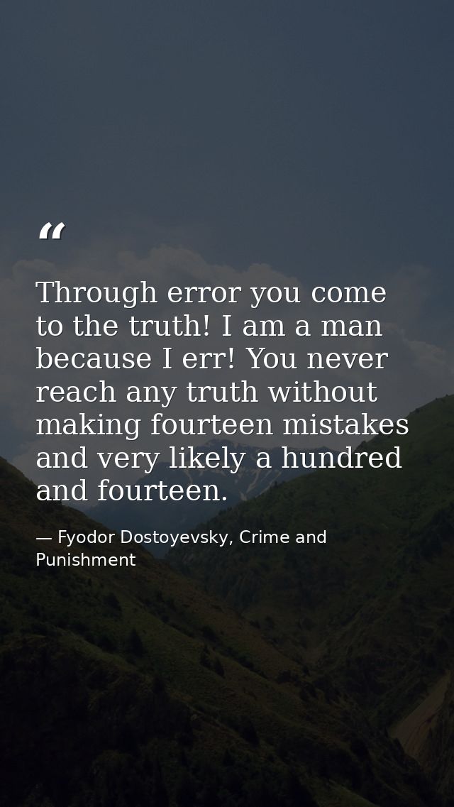 Through error you come to the truth! I am a man because I err! You never reach any truth without making fourteen mistake — Fyodor Dostoyevsky, Crime and Punishment