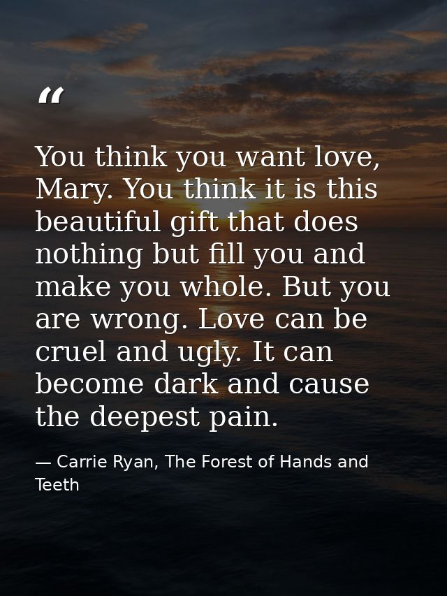 You think you want love, Mary. You think it is this beautiful gift that does nothing but fill you and make you whole. Bu — Carrie Ryan, The Forest of Hands and Teeth