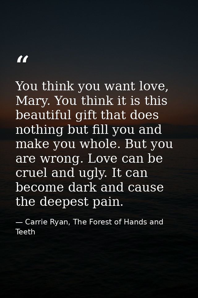 You think you want love, Mary. You think it is this beautiful gift that does nothing but fill you and make you whole. Bu — Carrie Ryan, The Forest of Hands and Teeth
