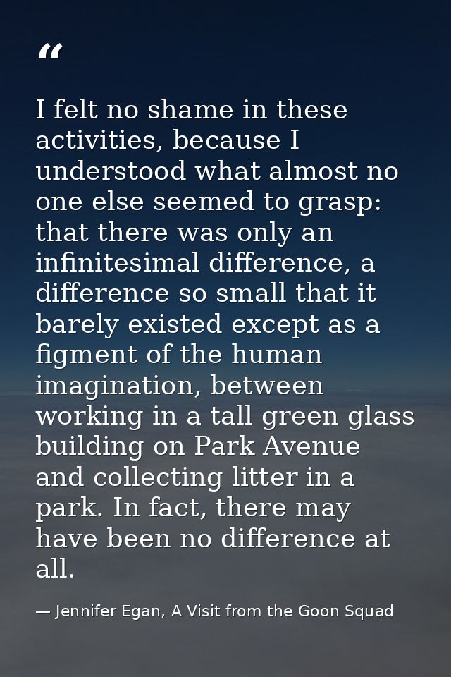 I felt no shame in these activities, because I understood what almost no one else seemed to grasp: that there was only a — Jennifer Egan, A Visit from the Goon Squad