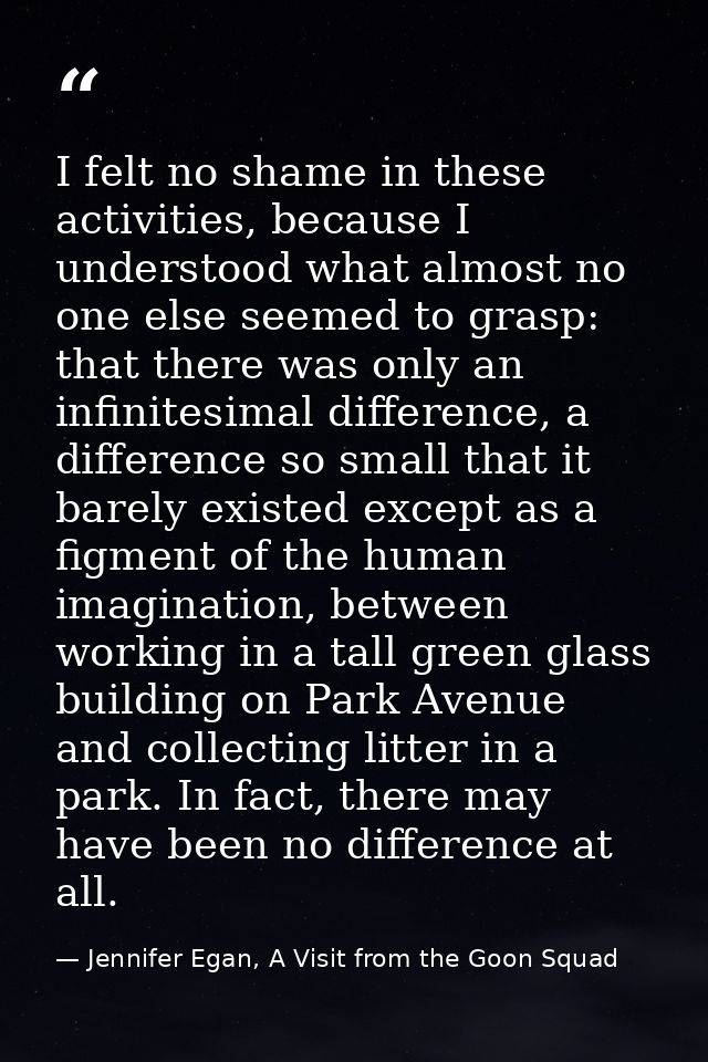 I felt no shame in these activities, because I understood what almost no one else seemed to grasp: that there was only a — Jennifer Egan, A Visit from the Goon Squad