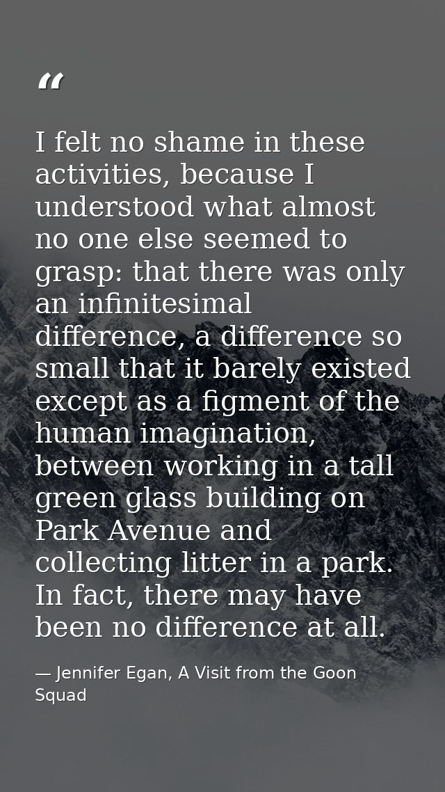 I felt no shame in these activities, because I understood what almost no one else seemed to grasp: that there was only a — Jennifer Egan, A Visit from the Goon Squad
