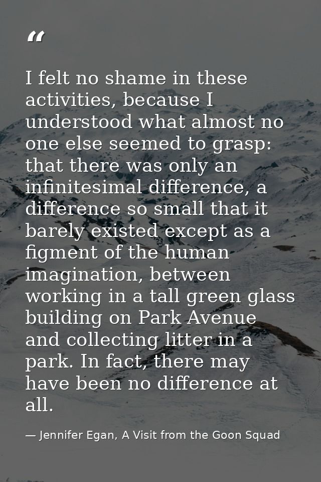 I felt no shame in these activities, because I understood what almost no one else seemed to grasp: that there was only a — Jennifer Egan, A Visit from the Goon Squad