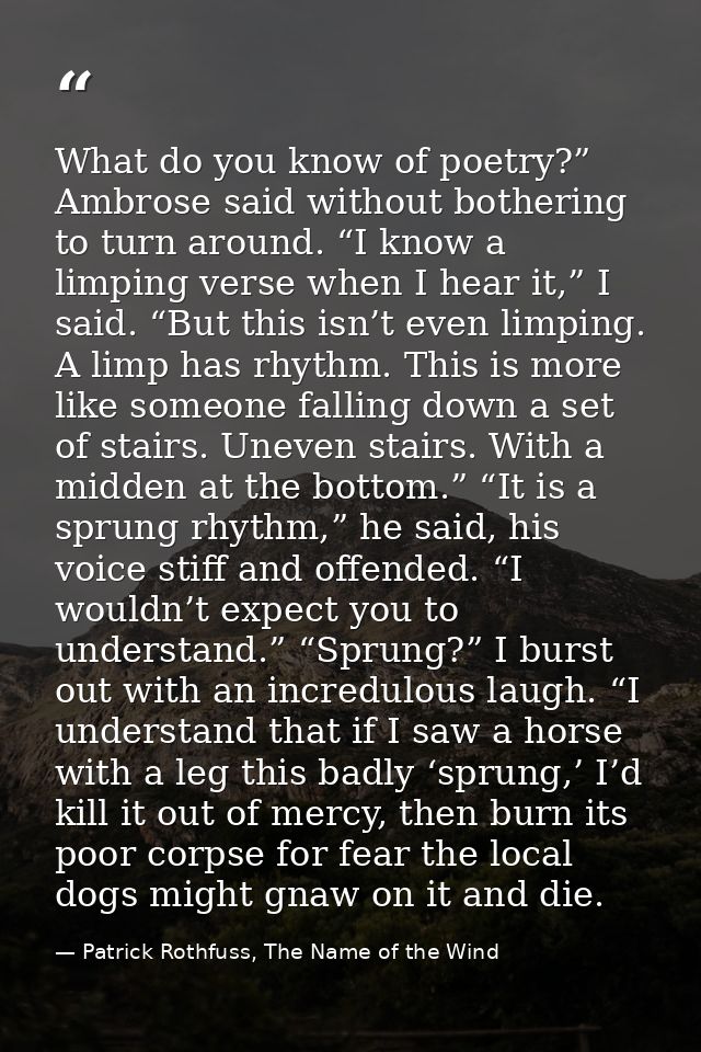What do you know of poetry?” Ambrose said without bothering to turn around. “I know a limping verse when I hear it,” I s — Patrick Rothfuss, The Name of the Wind