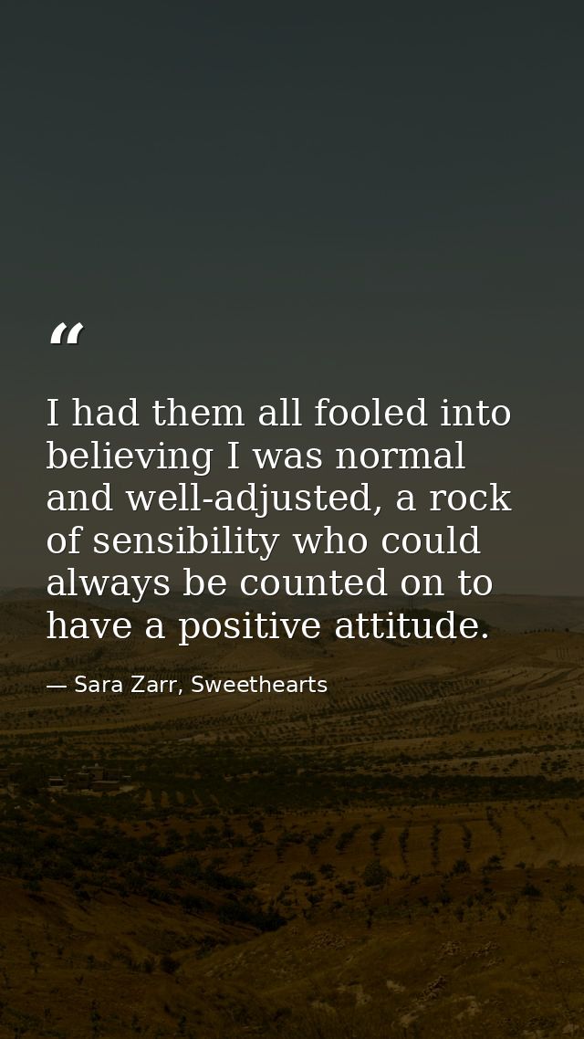 I had them all fooled into believing I was normal and well-adjusted, a rock of sensibility who could always be counted o — Sara Zarr, Sweethearts