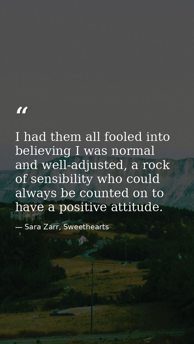 I had them all fooled into believing I was normal and well-adjusted, a rock of sensibility who could always be counted o — Sara Zarr, Sweethearts