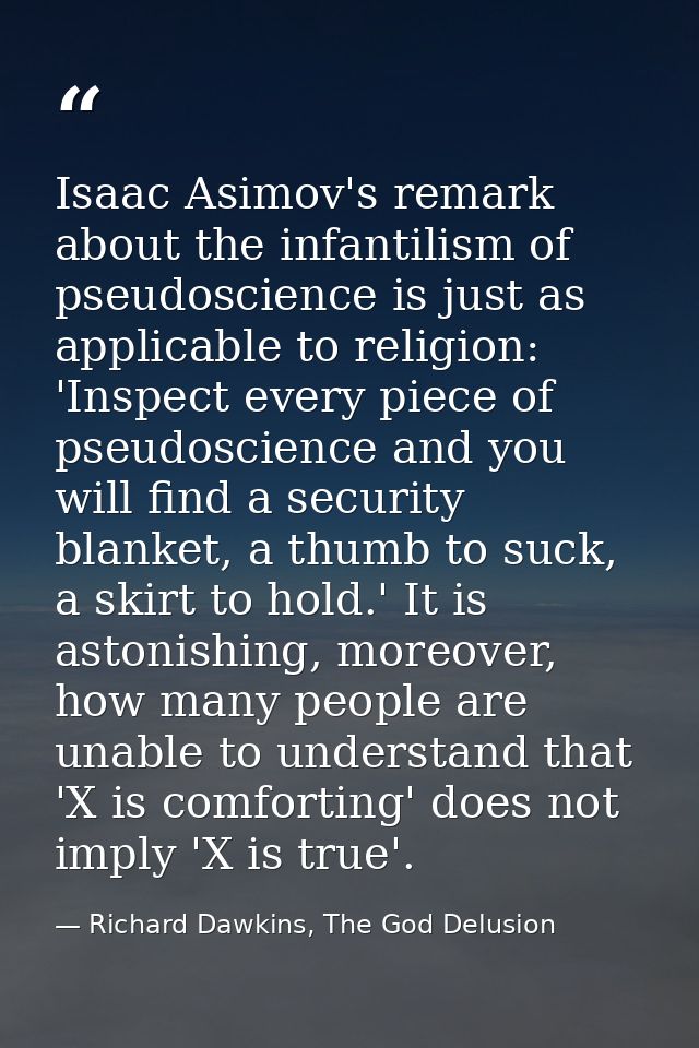 Isaac Asimov's remark about the infantilism of pseudoscience is just as applicable to religion: 'Inspect every piece of  — Richard Dawkins, The God Delusion